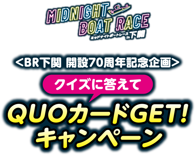 ミッドナイトボートレース イン 下関。BR下関 開設70周年記念企画。クイズに答えてQUOカードGETキャンペーン！